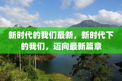新时代的我们最新，新时代下的我们，迈向最新篇章