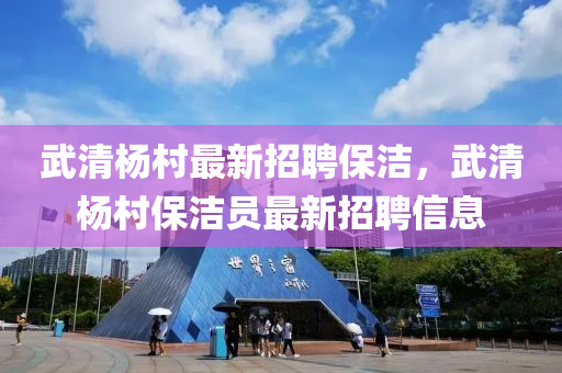 武清杨村最新招聘保洁，武清杨村保洁员最新招聘信息