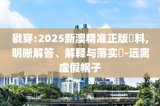 戳穿:2025新澳精准正版資料,明晰解答、解释与落实​-远离虚假幌子