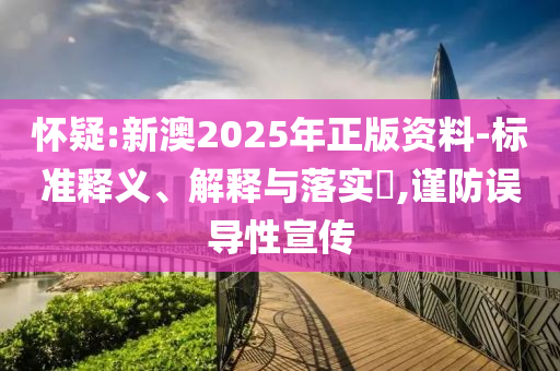 怀疑:新澳2025年正版资料-标准释义、解释与落实​,谨防误导性宣传