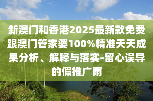 新澳门和香港2025最新款免费跟澳门管家婆100%精准天天成果分析、解释与落实-留心误导的假推广雨
