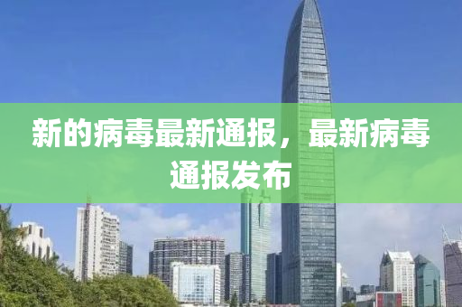 新的病毒最新通报，最新病毒通报发布