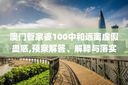 澳门管家婆100中和远离虚假蛊惑,预案解答、解释与落实