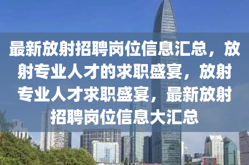 最新放射招聘岗位信息汇总，放射专业人才的求职盛宴，放射专业人才求职盛宴，最新放射招聘岗位信息大汇总