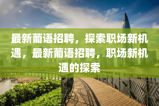 最新葡语招聘，探索职场新机遇，最新葡语招聘，职场新机遇的探索
