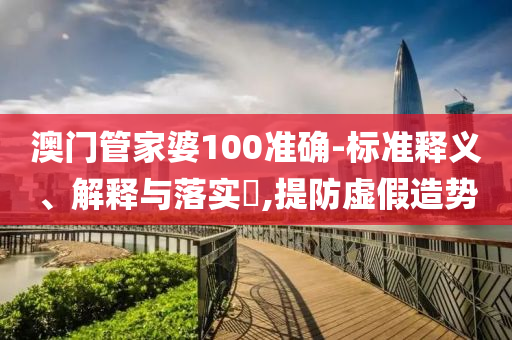 澳门管家婆100准确-标准释义、解释与落实​,提防虚假造势