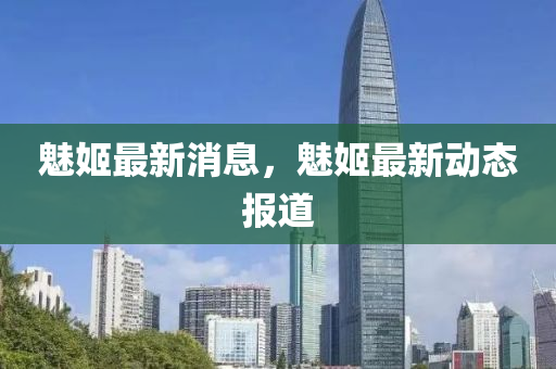 魅姬最新消息，魅姬最新动态报道
