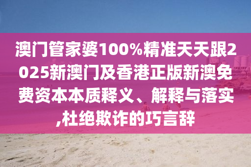 澳门管家婆100%精准天天跟2025新澳门及香港正版新澳免费资本本质释义、解释与落实,杜绝欺诈的巧言辞