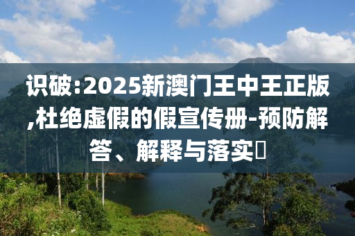 识破:2025新澳门王中王正版,杜绝虚假的假宣传册-预防解答、解释与落实​