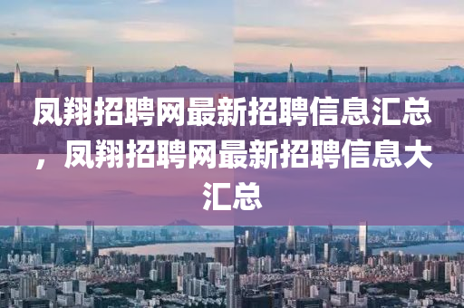 凤翔招聘网最新招聘信息汇总，凤翔招聘网最新招聘信息大汇总
