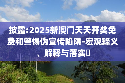 披露:2025新澳门天天开奖免费和警惕伪宣传陷阱-宏观释义、解释与落实​