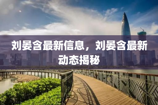 刘晏含最新信息，刘晏含最新动态揭秘