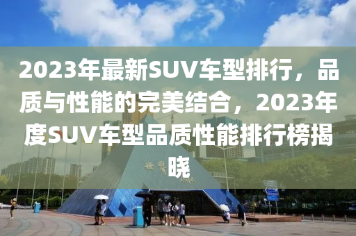 2023年最新SUV车型排行，品质与性能的完美结合，2023年度SUV车型品质性能排行榜揭晓