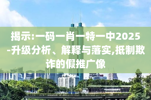 揭示:一码一肖一特一中2025-升级分析、解释与落实,抵制欺诈的假推广像