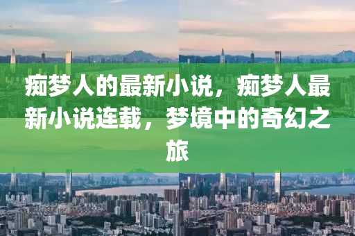 痴梦人的最新小说，痴梦人最新小说连载，梦境中的奇幻之旅
