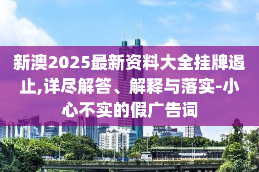 新澳2025最新资料大全挂牌遏止,详尽解答、解释与落实-小心不实的假广告词