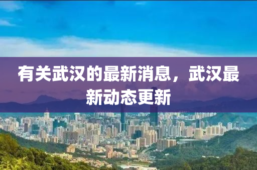 有关武汉的最新消息，武汉最新动态更新