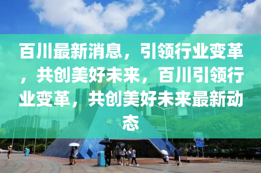 百川最新消息，引领行业变革，共创美好未来，百川引领行业变革，共创美好未来最新动态