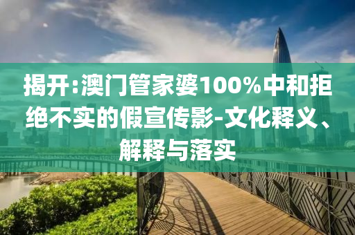 揭开:澳门管家婆100%中和拒绝不实的假宣传影-文化释义、解释与落实
