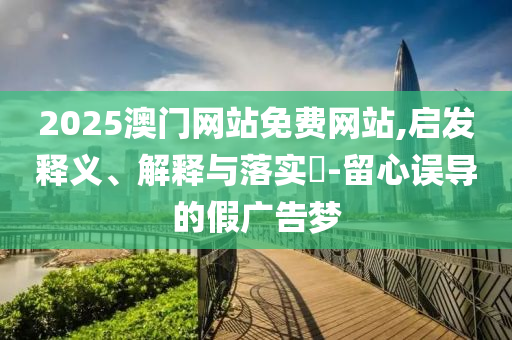 2025澳门网站免费网站,启发释义、解释与落实​-留心误导的假广告梦