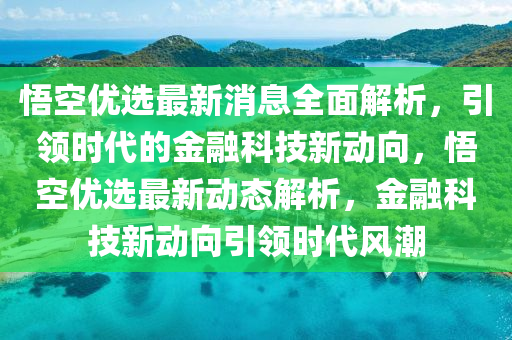 悟空优选最新消息全面解析，引领时代的金融科技新动向，悟空优选最新动态解析，金融科技新动向引领时代风潮