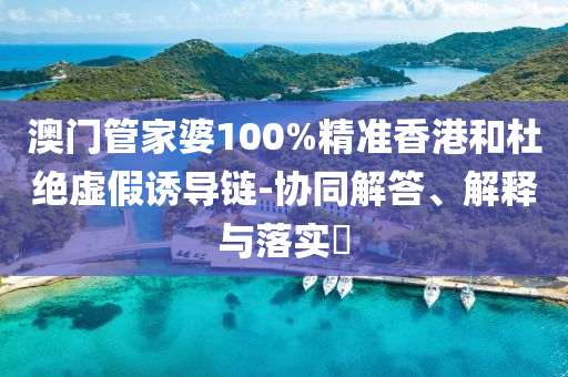 澳门管家婆100%精准香港和杜绝虚假诱导链-协同解答、解释与落实​
