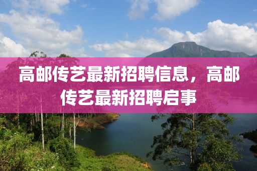 高邮传艺最新招聘信息，高邮传艺最新招聘启事