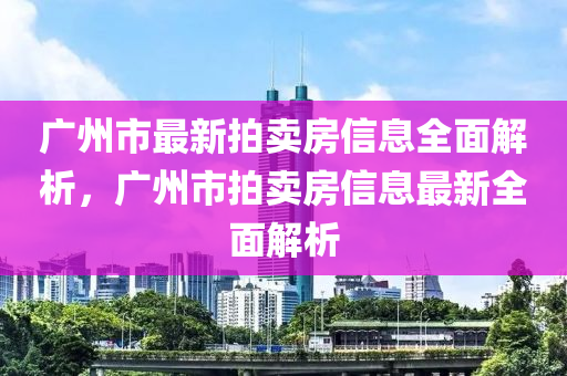 广州市最新拍卖房信息全面解析，广州市拍卖房信息最新全面解析