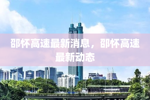 邵怀高速最新消息，邵怀高速最新动态
