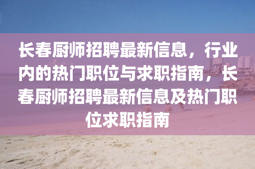 长春厨师招聘最新信息，行业内的热门职位与求职指南，长春厨师招聘最新信息及热门职位求职指南