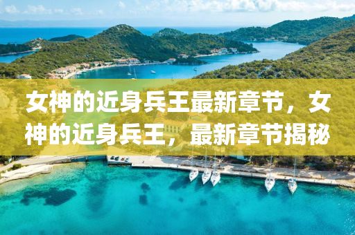 女神的近身兵王最新章节，女神的近身兵王，最新章节揭秘
