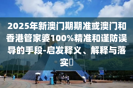 2025年新澳门期期准或澳门和香港管家婆100%精准和谨防误导的手段-启发释义、解释与落实​