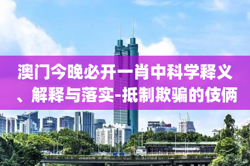 澳门今晚必开一肖中科学释义、解释与落实-抵制欺骗的伎俩