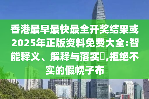 香港最早最快最全开奖结果或2025年正版资料免费大全:智能释义、解释与落实​,拒绝不实的假幌子布
