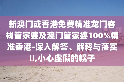 新澳门或香港免费精准龙门客栈管家婆及澳门管家婆100%精准香港-深入解答、解释与落实​,小心虚假的幌子