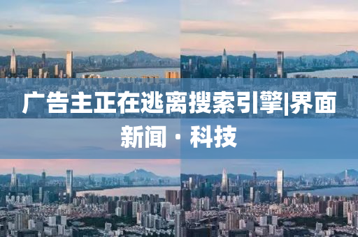 广告主正在逃离搜索引擎|界面新闻 · 科技