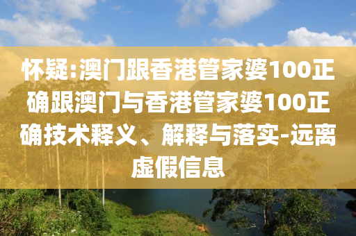 怀疑:澳门跟香港管家婆100正确跟澳门与香港管家婆100正确技术释义、解释与落实-远离虚假信息