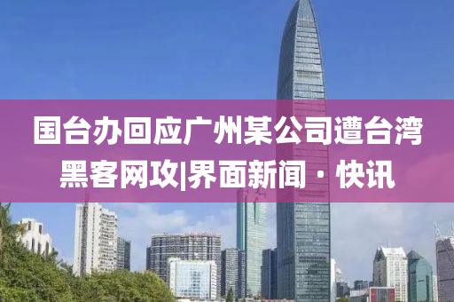 国台办回应广州某公司遭台湾黑客网攻|界面新闻 · 快讯