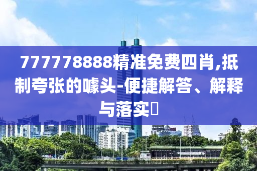 777778888精准免费四肖,抵制夸张的噱头-便捷解答、解释与落实​