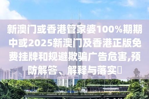 新澳门或香港管家婆100%期期中或2025新澳门及香港正版免费挂牌和规避欺骗广告危害,预防解答、解释与落实​