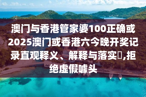 澳门与香港管家婆100正确或2025澳门或香港六今晚开奖记录直观释义、解释与落实​,拒绝虚假噱头