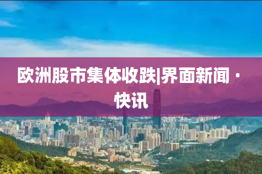 欧洲股市集体收跌|界面新闻 · 快讯