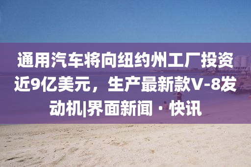 通用汽车将向纽约州工厂投资近9亿美元，生产最新款V-8发动机|界面新闻 · 快讯