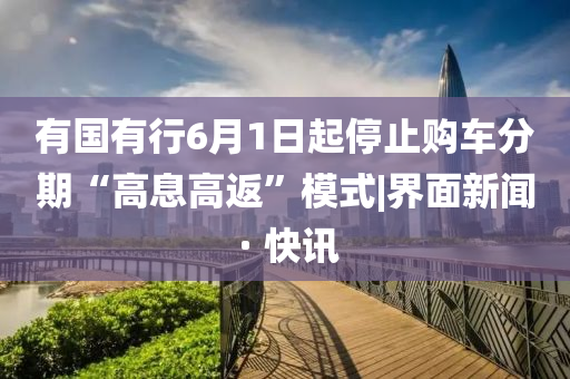 有国有行6月1日起停止购车分期“高息高返”模式|界面新闻 · 快讯