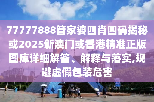 77777888管家婆四肖四码揭秘或2025新澳门或香港精准正版图库详细解答、解释与落实,规避虚假包装危害