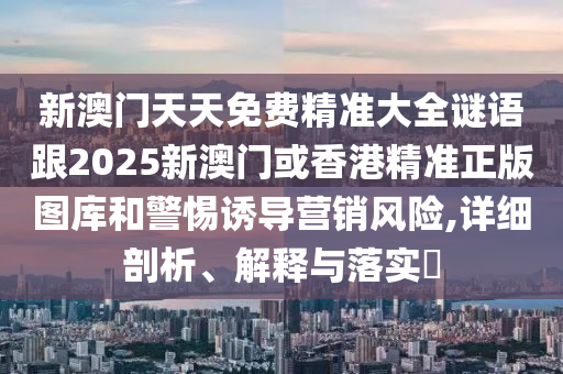 新澳门天天免费精准大全谜语跟2025新澳门或香港精准正版图库和警惕诱导营销风险,详细剖析、解释与落实​
