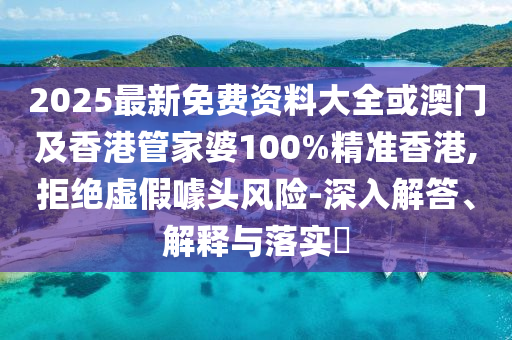 2025最新免费资料大全或澳门及香港管家婆100%精准香港,拒绝虚假噱头风险-深入解答、解释与落实​