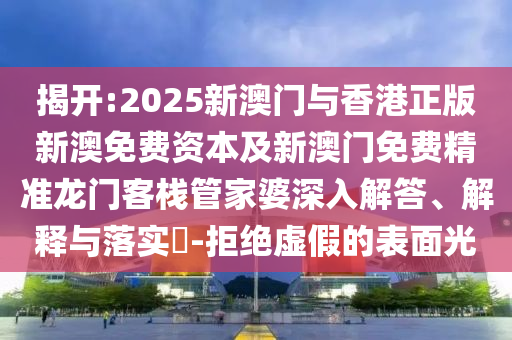揭开:2025新澳门与香港正版新澳免费资本及新澳门免费精准龙门客栈管家婆深入解答、解释与落实​-拒绝虚假的表面光