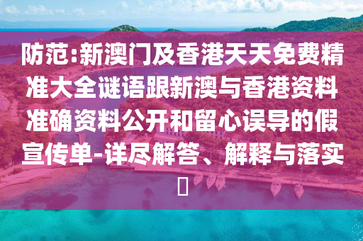 防范:新澳门及香港天天免费精准大全谜语跟新澳与香港资料准确资料公开和留心误导的假宣传单-详尽解答、解释与落实​
