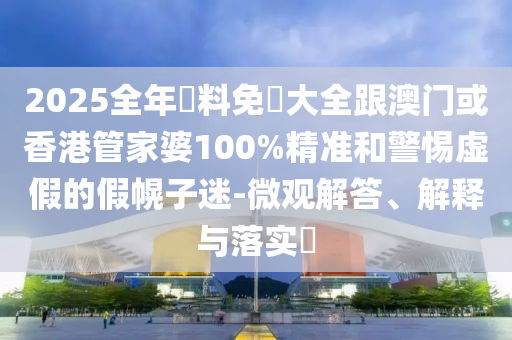 2025全年資料免費大全跟澳门或香港管家婆100%精准和警惕虚假的假幌子迷-微观解答、解释与落实​